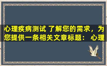 心理疾病测试 了解您的需求，为您提供一条相关文章标题： 心理疾病测试：及早发现潜在问题